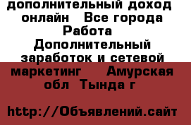 дополнительный доход  онлайн - Все города Работа » Дополнительный заработок и сетевой маркетинг   . Амурская обл.,Тында г.